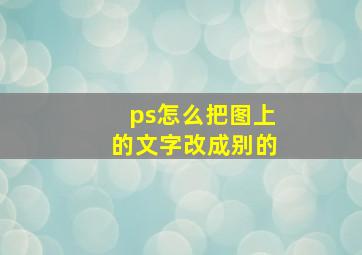 ps怎么把图上的文字改成别的