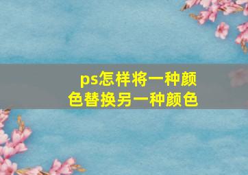 ps怎样将一种颜色替换另一种颜色