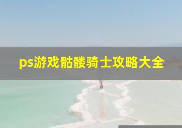 ps游戏骷髅骑士攻略大全