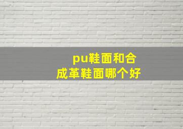 pu鞋面和合成革鞋面哪个好