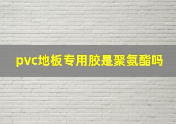 pvc地板专用胶是聚氨酯吗