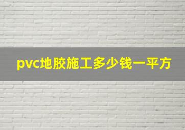 pvc地胶施工多少钱一平方