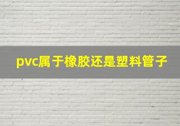 pvc属于橡胶还是塑料管子