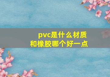 pvc是什么材质和橡胶哪个好一点