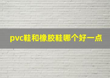 pvc鞋和橡胶鞋哪个好一点