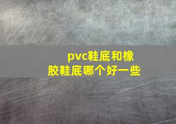 pvc鞋底和橡胶鞋底哪个好一些