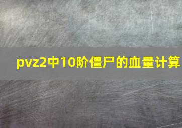 pvz2中10阶僵尸的血量计算