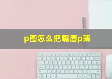 p图怎么把嘴唇p薄