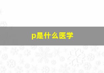 p是什么医学