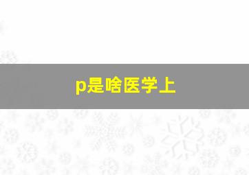 p是啥医学上