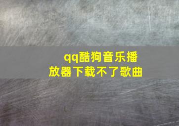 qq酷狗音乐播放器下载不了歌曲