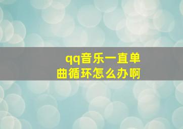 qq音乐一直单曲循环怎么办啊