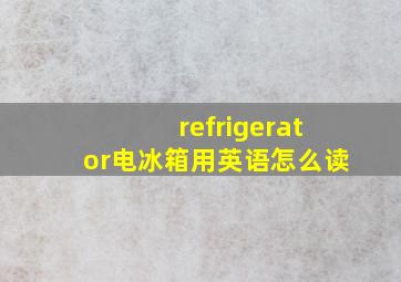 refrigerator电冰箱用英语怎么读