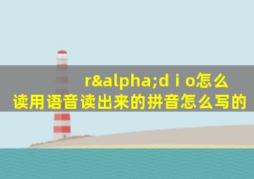 rαdⅰo怎么读用语音读出来的拼音怎么写的