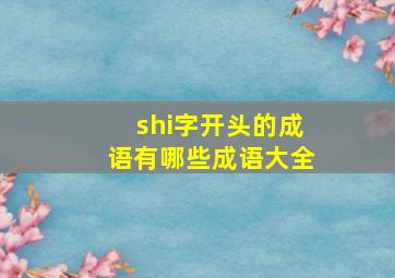 shi字开头的成语有哪些成语大全