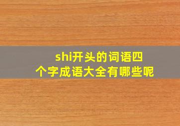 shi开头的词语四个字成语大全有哪些呢