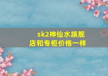 sk2神仙水旗舰店和专柜价格一样