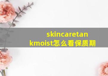 skincaretankmoist怎么看保质期