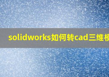 solidworks如何转cad三维模型