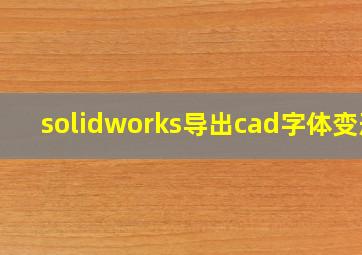 solidworks导出cad字体变形