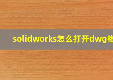 solidworks怎么打开dwg格式