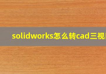 solidworks怎么转cad三视图