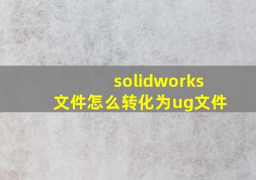 solidworks文件怎么转化为ug文件