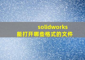 solidworks能打开哪些格式的文件