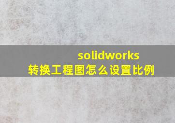 solidworks转换工程图怎么设置比例