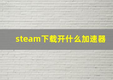 steam下载开什么加速器