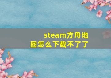 steam方舟地图怎么下载不了了