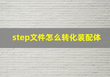 step文件怎么转化装配体