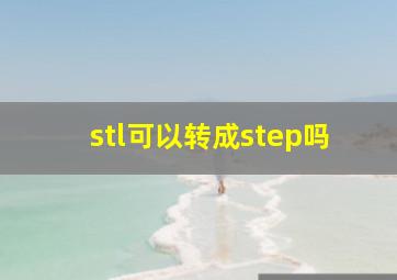 stl可以转成step吗