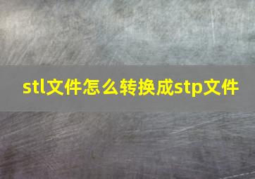 stl文件怎么转换成stp文件