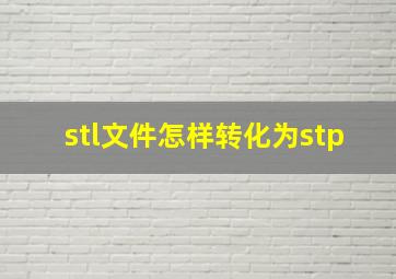 stl文件怎样转化为stp