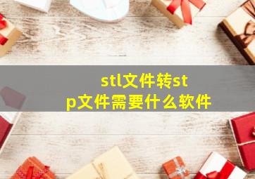 stl文件转stp文件需要什么软件