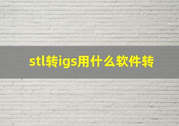 stl转igs用什么软件转