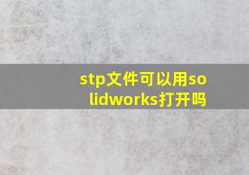 stp文件可以用solidworks打开吗