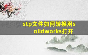 stp文件如何转换用solidworks打开