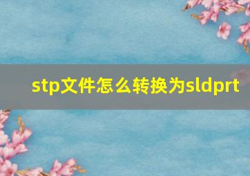 stp文件怎么转换为sldprt