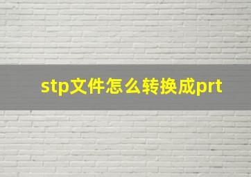 stp文件怎么转换成prt