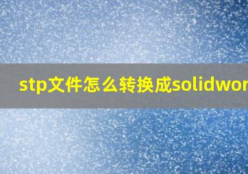 stp文件怎么转换成solidworks