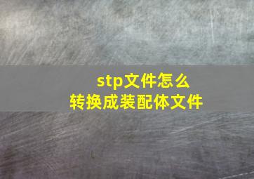 stp文件怎么转换成装配体文件