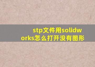 stp文件用solidworks怎么打开没有图形