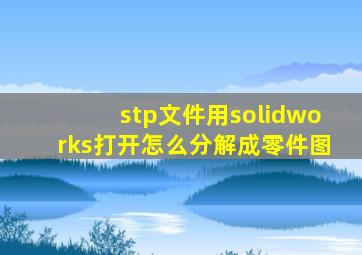 stp文件用solidworks打开怎么分解成零件图