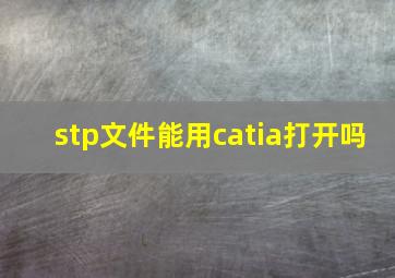 stp文件能用catia打开吗