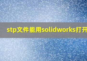 stp文件能用solidworks打开吗