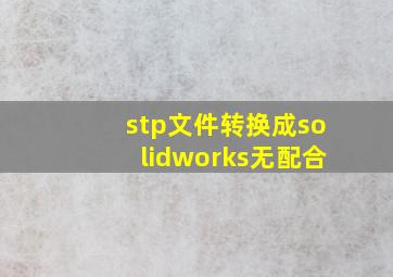 stp文件转换成solidworks无配合