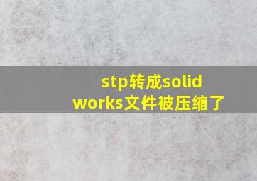 stp转成solidworks文件被压缩了