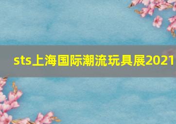 sts上海国际潮流玩具展2021